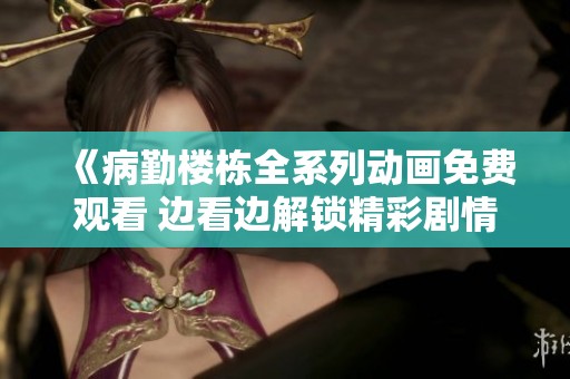 《病勤楼栋全系列动画免费观看 边看边解锁精彩剧情》