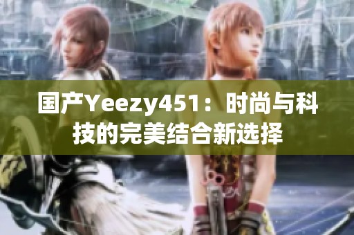 国产Yeezy451：时尚与科技的完美结合新选择