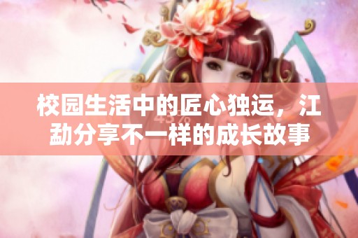 校园生活中的匠心独运，江勐分享不一样的成长故事