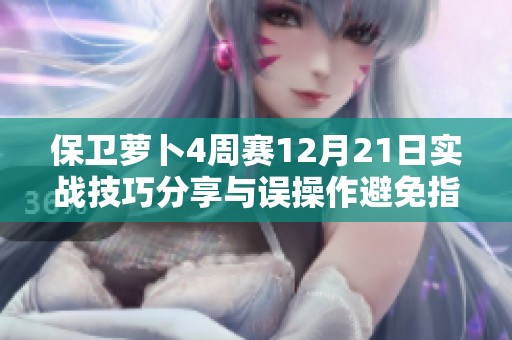 保卫萝卜4周赛12月21日实战技巧分享与误操作避免指南