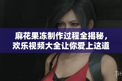 麻花果冻制作过程全揭秘，欢乐视频大全让你爱上这道甜品