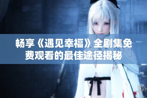 畅享《遇见幸福》全剧集免费观看的最佳途径揭秘