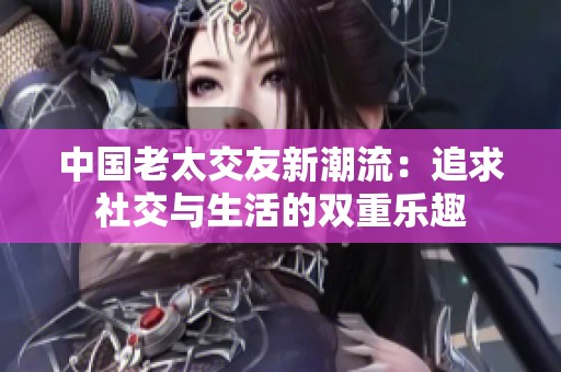 中国老太交友新潮流：追求社交与生活的双重乐趣