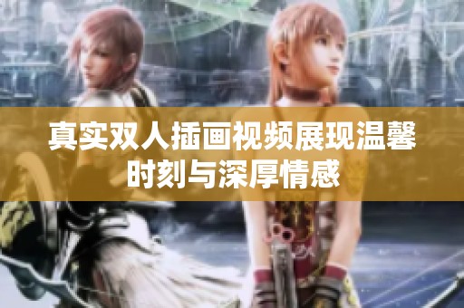 真实双人插画视频展现温馨时刻与深厚情感