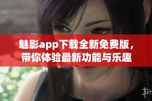 魅影app下载全新免费版，带你体验最新功能与乐趣