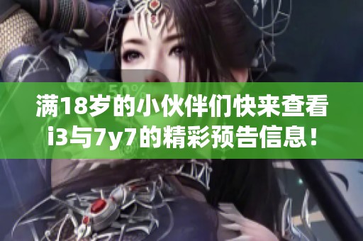 满18岁的小伙伴们快来查看i3与7y7的精彩预告信息！