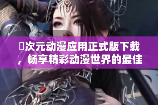 囧次元动漫应用正式版下载，畅享精彩动漫世界的最佳选择