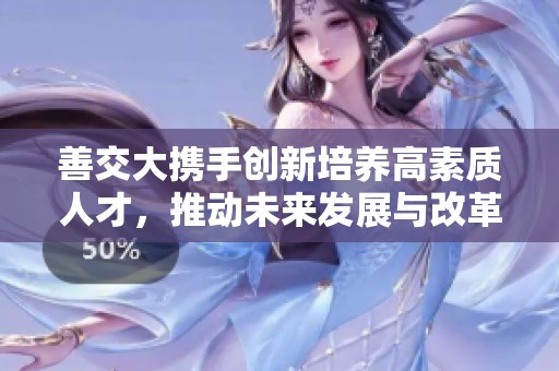 善交大携手创新培养高素质人才，推动未来发展与改革
