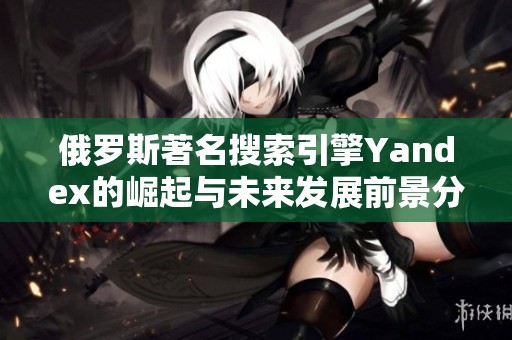 俄罗斯著名搜索引擎Yandex的崛起与未来发展前景分析