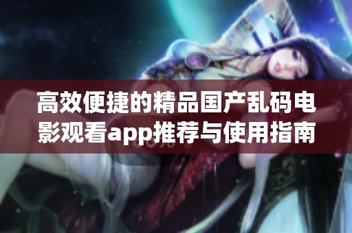 高效便捷的精品国产乱码电影观看app推荐与使用指南