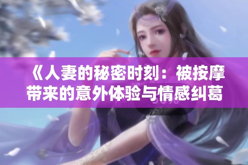 《人妻的秘密时刻：被按摩带来的意外体验与情感纠葛》