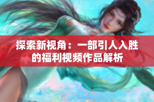 探索新视角：一部引人入胜的福利视频作品解析