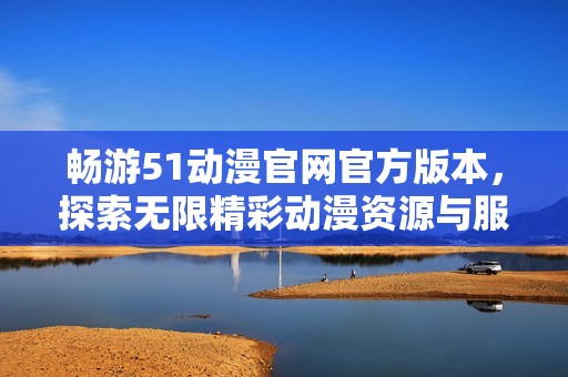 畅游51动漫官网官方版本，探索无限精彩动漫资源与服务