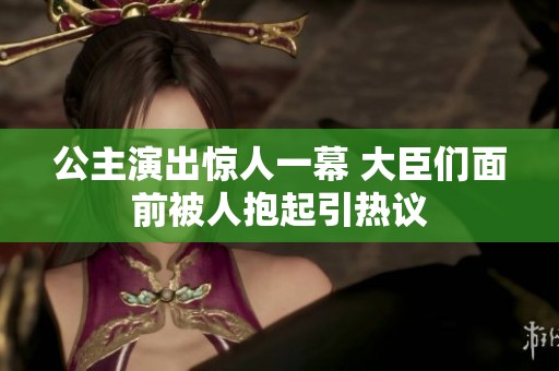 公主演出惊人一幕 大臣们面前被人抱起引热议