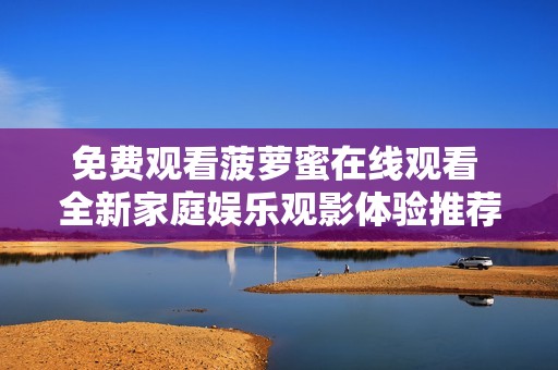 免费观看菠萝蜜在线观看 全新家庭娱乐观影体验推荐