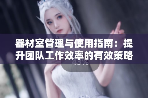 器材室管理与使用指南：提升团队工作效率的有效策略
