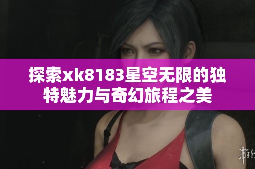 探索xk8183星空无限的独特魅力与奇幻旅程之美