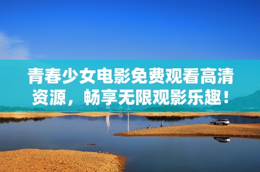 青春少女电影免费观看高清资源，畅享无限观影乐趣！