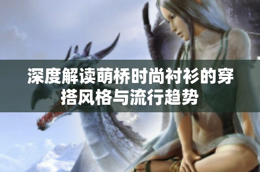 深度解读萌桥时尚衬衫的穿搭风格与流行趋势
