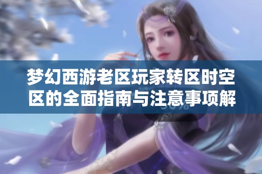 梦幻西游老区玩家转区时空区的全面指南与注意事项解析