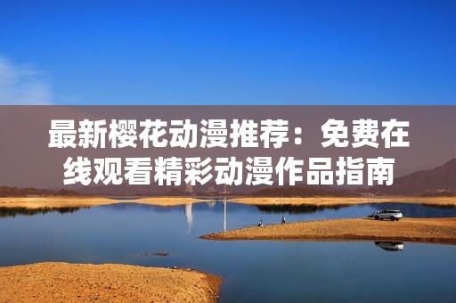 最新樱花动漫推荐：免费在线观看精彩动漫作品指南