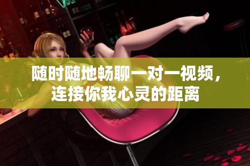 随时随地畅聊一对一视频，连接你我心灵的距离