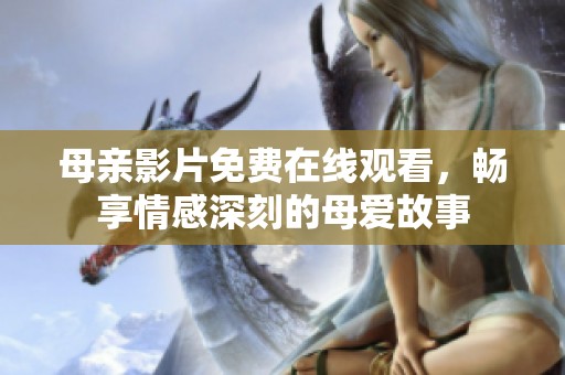 母亲影片免费在线观看，畅享情感深刻的母爱故事