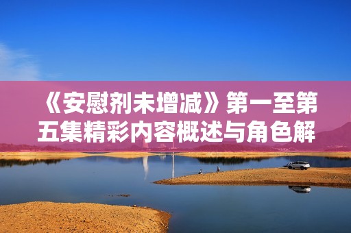 《安慰剂未增减》第一至第五集精彩内容概述与角色解析