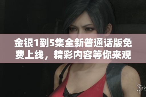 金银1到5集全新普通话版免费上线，精彩内容等你来观看