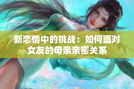 新恋情中的挑战：如何面对女友的母亲亲密关系