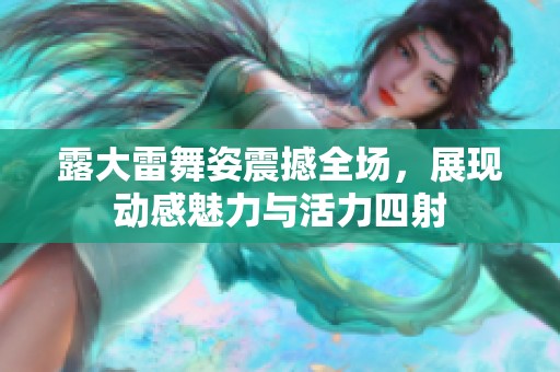 露大雷舞姿震撼全场，展现动感魅力与活力四射