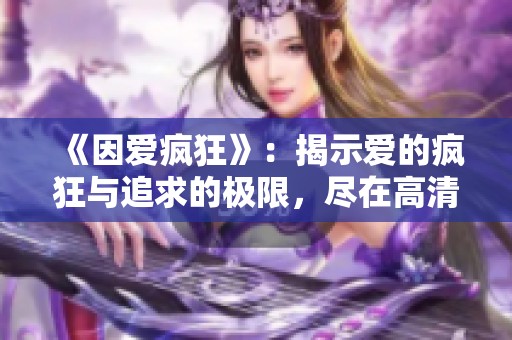 《因爱疯狂》：揭示爱的疯狂与追求的极限，尽在高清版欣赏