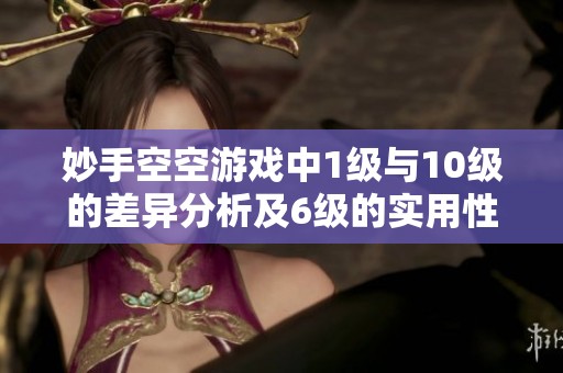 妙手空空游戏中1级与10级的差异分析及6级的实用性探讨