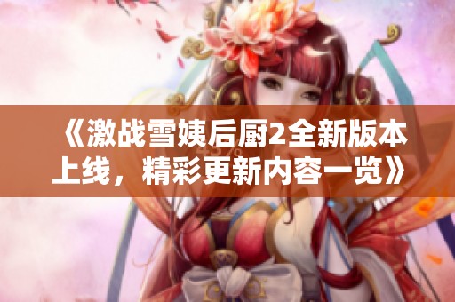 《激战雪姨后厨2全新版本上线，精彩更新内容一览》