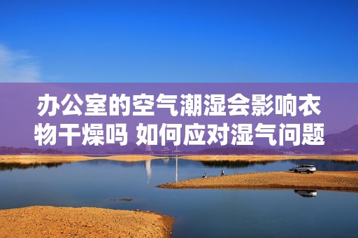 办公室的空气潮湿会影响衣物干燥吗 如何应对湿气问题