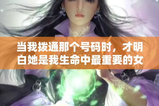 当我拨通那个号码时，才明白她是我生命中最重要的女人