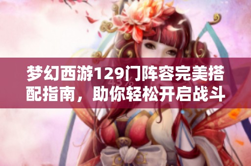 梦幻西游129门阵容完美搭配指南，助你轻松开启战斗新征程
