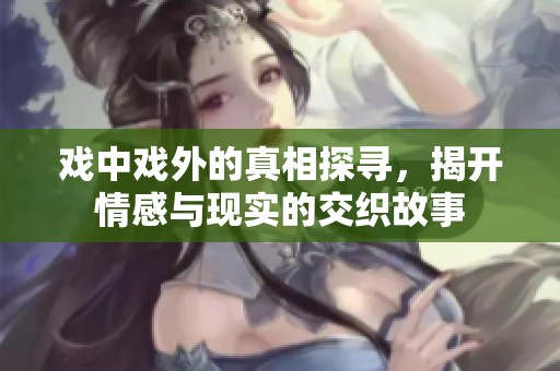 戏中戏外的真相探寻，揭开情感与现实的交织故事