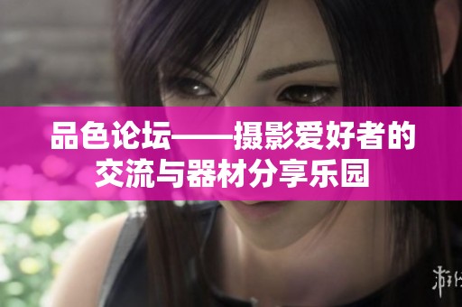 品色论坛——摄影爱好者的交流与器材分享乐园