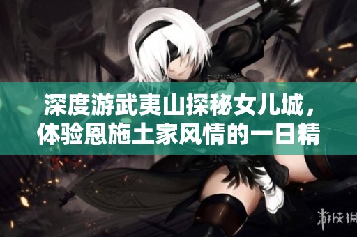 深度游武夷山探秘女儿城，体验恩施土家风情的一日精彩旅程