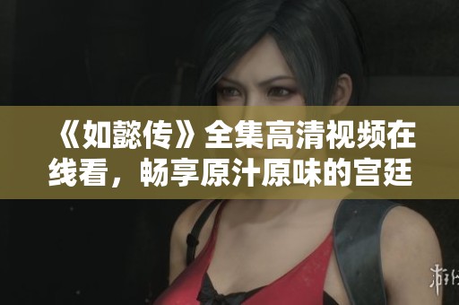 《如懿传》全集高清视频在线看，畅享原汁原味的宫廷剧魅力