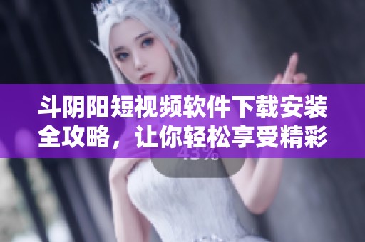 斗阴阳短视频软件下载安装全攻略，让你轻松享受精彩内容