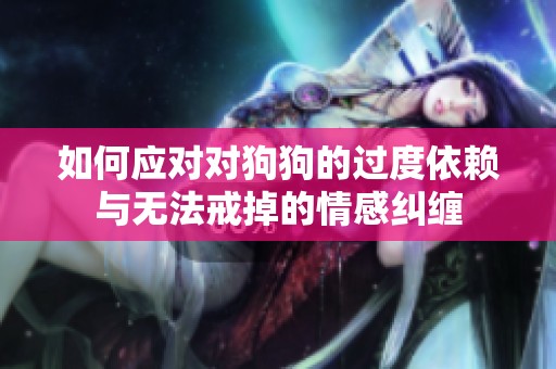 如何应对对狗狗的过度依赖与无法戒掉的情感纠缠