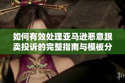 如何有效处理亚马逊恶意跟卖投诉的完整指南与模板分享