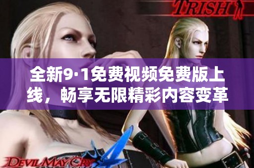 全新9·1免费视频免费版上线，畅享无限精彩内容变革体验