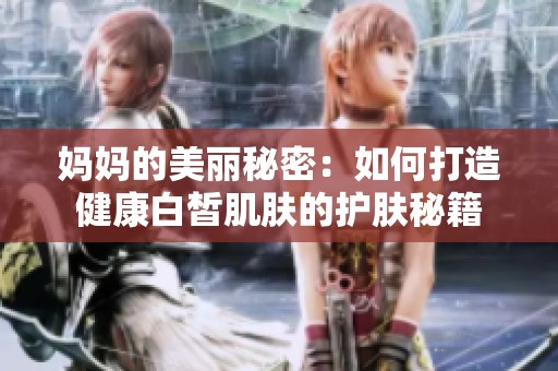 妈妈的美丽秘密：如何打造健康白皙肌肤的护肤秘籍