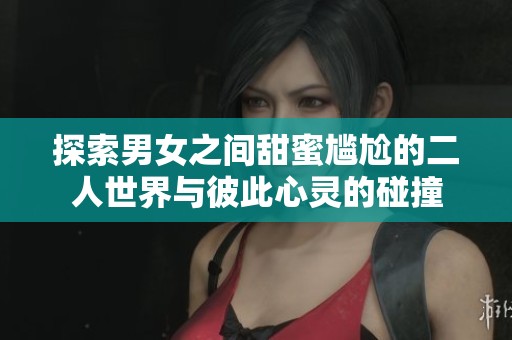 探索男女之间甜蜜尴尬的二人世界与彼此心灵的碰撞