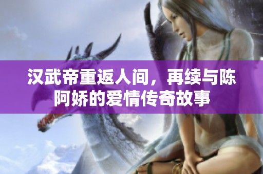 汉武帝重返人间，再续与陈阿娇的爱情传奇故事