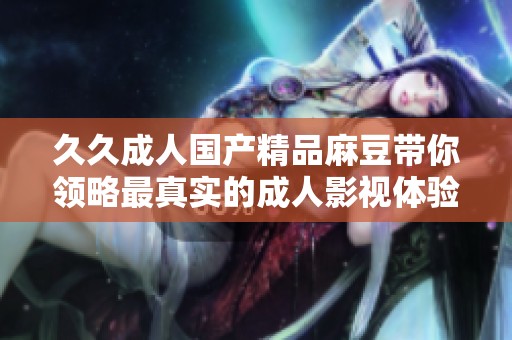 久久成人国产精品麻豆带你领略最真实的成人影视体验