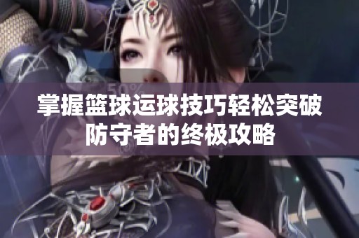 掌握篮球运球技巧轻松突破防守者的终极攻略